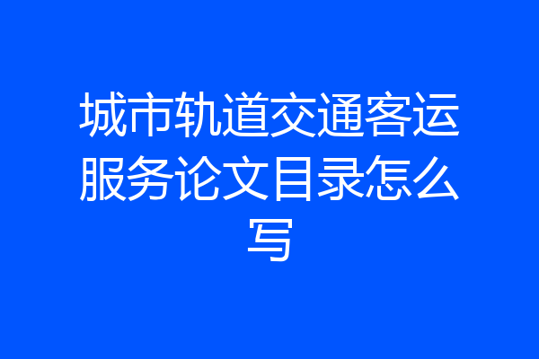 城市轨道交通客运服务论文目录怎么写