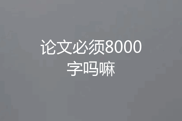 论文必须8000字吗嘛