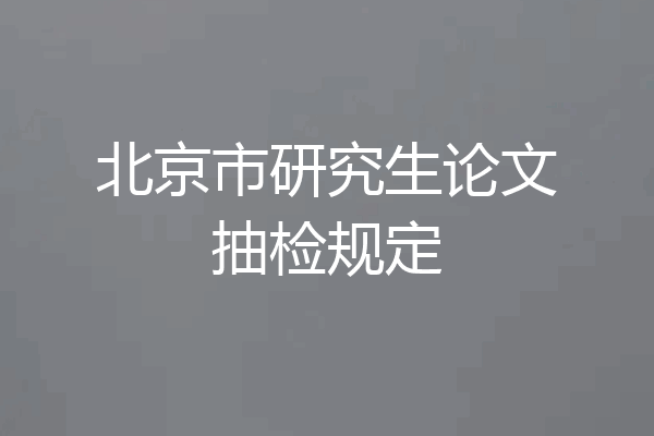 北京市研究生论文抽检规定