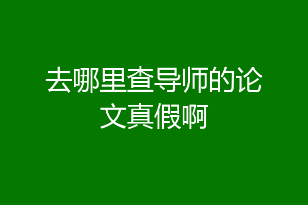 去哪里查导师的论文真假啊