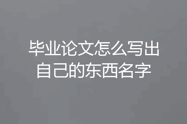 毕业论文怎么写出自己的东西名字
