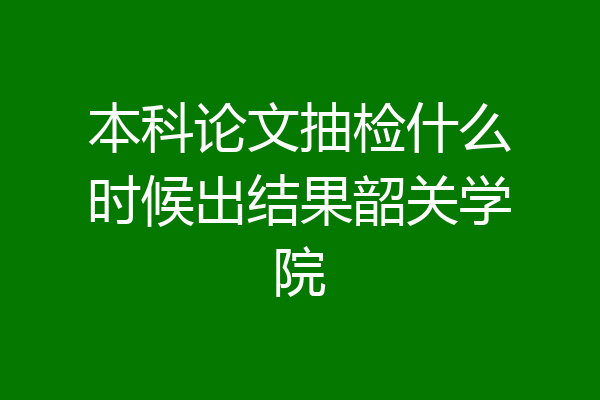 本科论文抽检什么时候出结果韶关学院