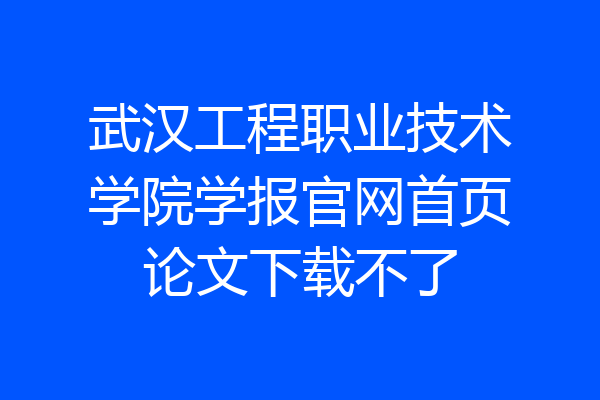 武汉工程职业技术学院学报官网首页论文下载不了