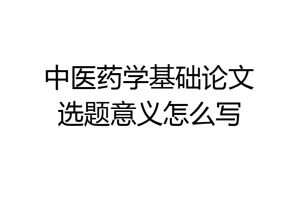 中医药学基础论文选题意义怎么写