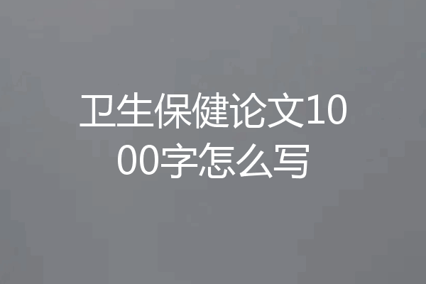 卫生保健论文1000字怎么写