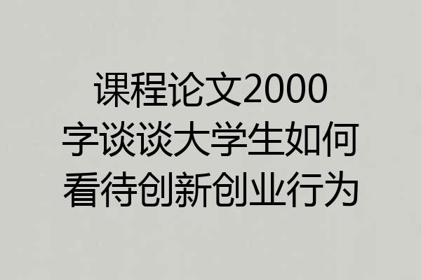 课程论文2000字谈谈大学生如何看待创新创业行为