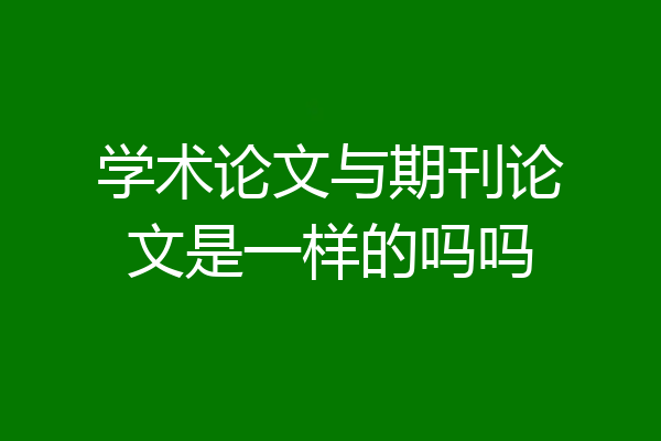 学术论文与期刊论文是一样的吗吗
