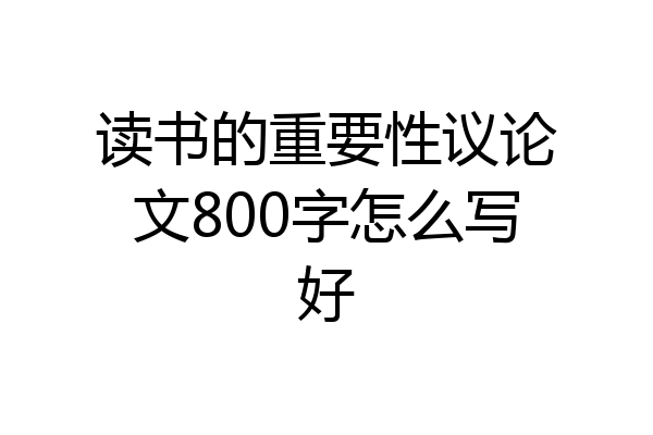 读书的重要性议论文800字怎么写好