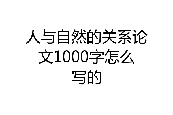 人与自然的关系论文1000字怎么写的