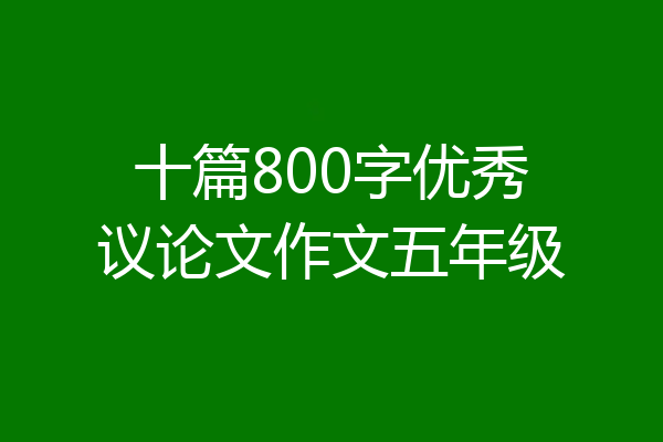 十篇800字优秀议论文作文五年级