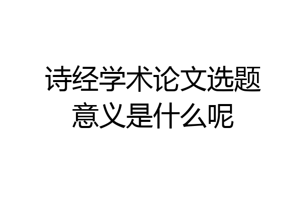 诗经学术论文选题意义是什么呢