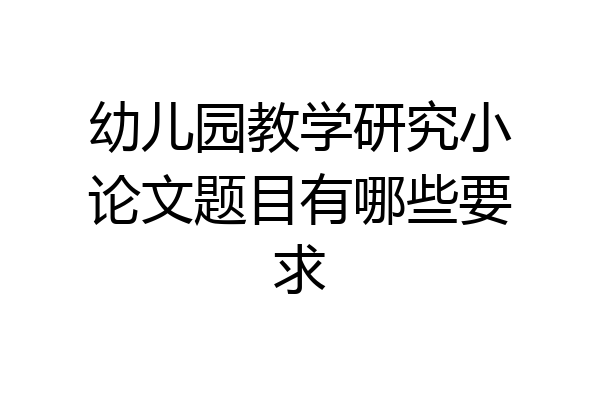 幼儿园教学研究小论文题目有哪些要求