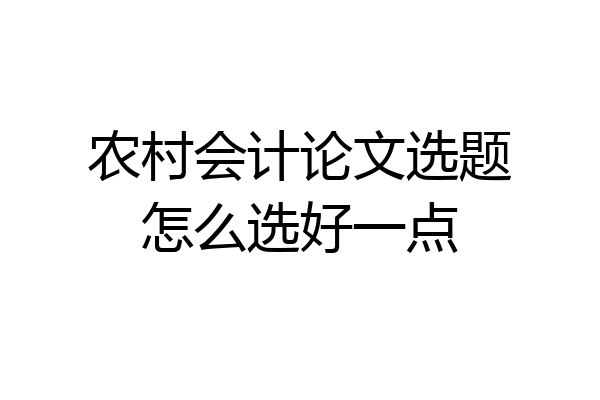 农村会计论文选题怎么选好一点