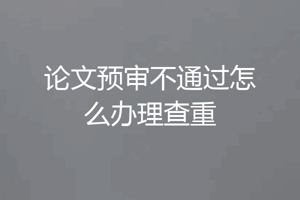 论文预审不通过怎么办理查重