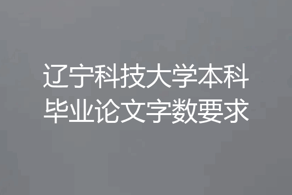 辽宁科技大学本科毕业论文字数要求