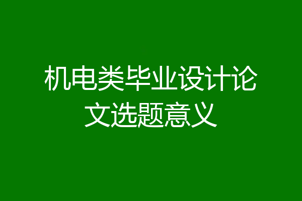 机电类毕业设计论文选题意义