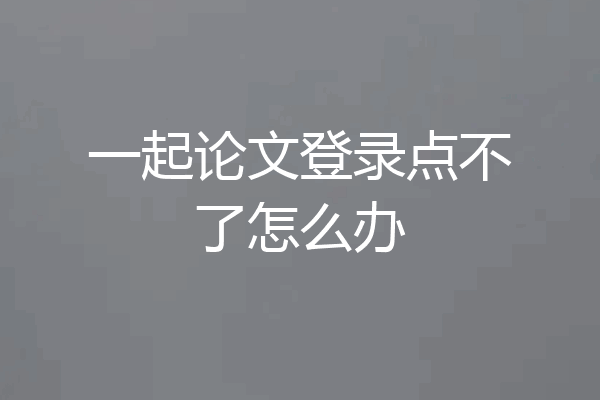 一起论文登录点不了怎么办