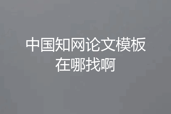 中国知网论文模板在哪找啊