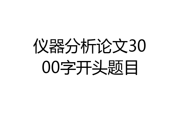 仪器分析论文3000字开头题目
