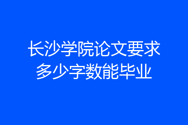 长沙学院论文要求多少字数能毕业