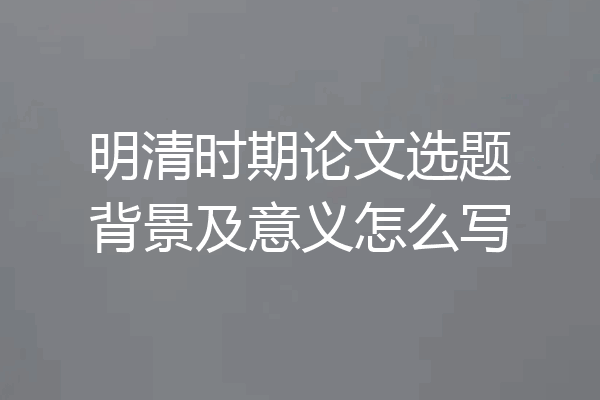 明清时期论文选题背景及意义怎么写