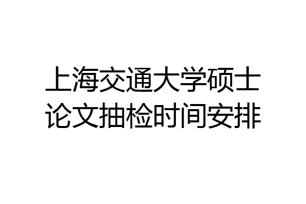 上海交通大学硕士论文抽检时间安排
