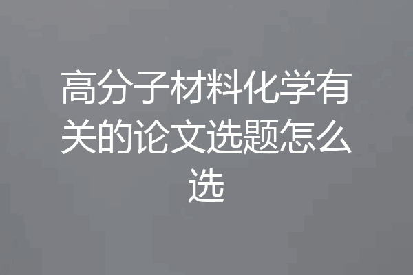 高分子材料化学有关的论文选题怎么选