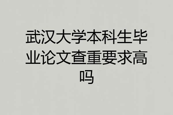 武汉大学本科生毕业论文查重要求高吗