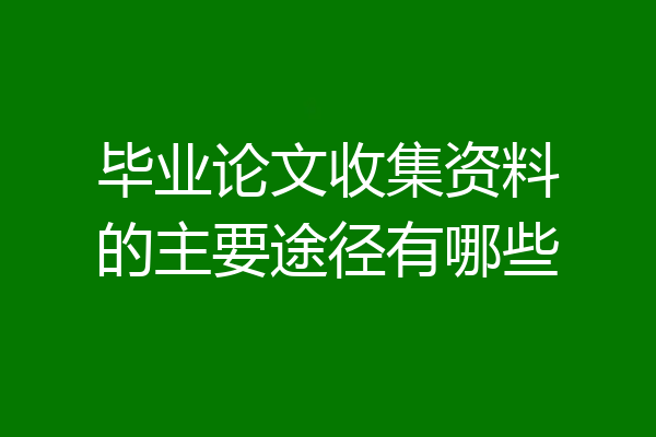 毕业论文收集资料的主要途径有哪些