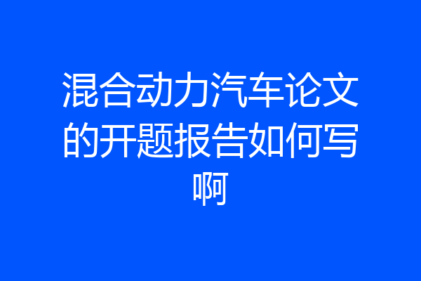 混合动力汽车论文的开题报告如何写啊