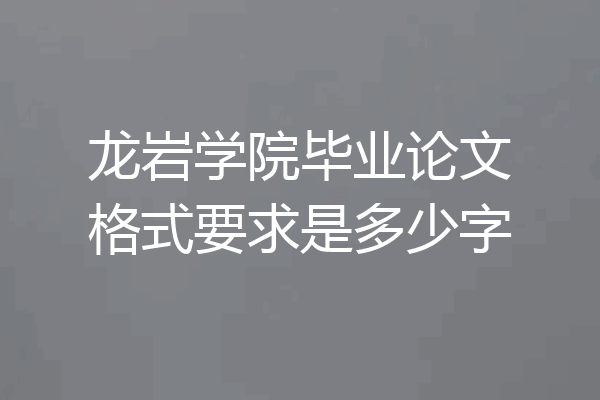 龙岩学院毕业论文格式要求是多少字