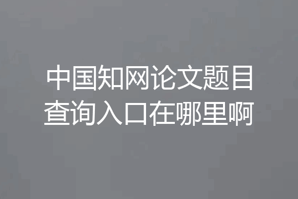 中国知网论文题目查询入口在哪里啊