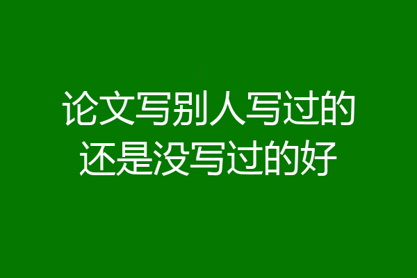 论文写别人写过的还是没写过的好
