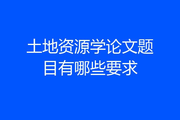 土地资源学论文题目有哪些要求