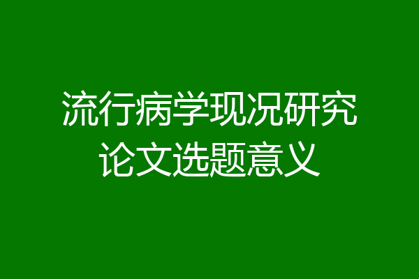 流行病学现况研究论文选题意义