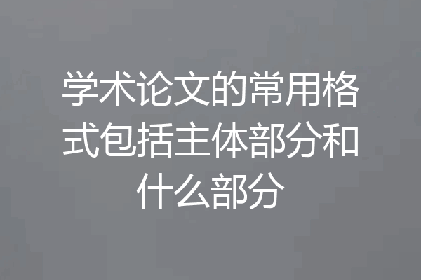学术论文的常用格式包括主体部分和什么部分