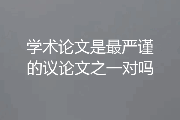 学术论文是最严谨的议论文之一对吗