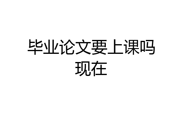 毕业论文要上课吗现在