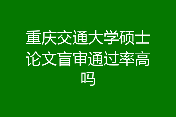 重庆交通大学硕士论文盲审通过率高吗