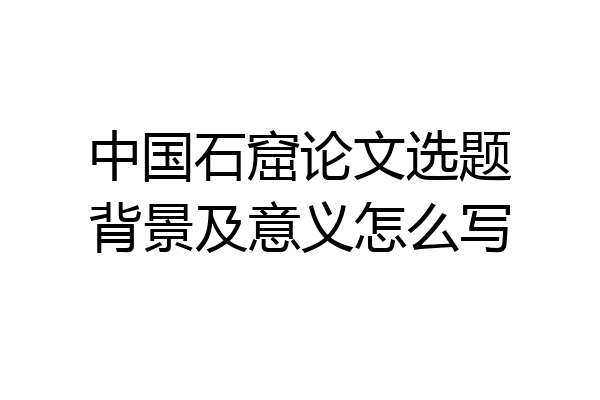 中国石窟论文选题背景及意义怎么写