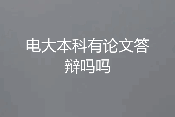 电大本科有论文答辩吗吗
