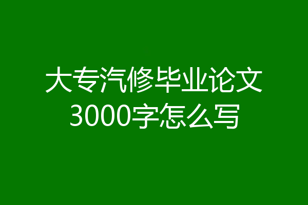 大专汽修毕业论文3000字怎么写
