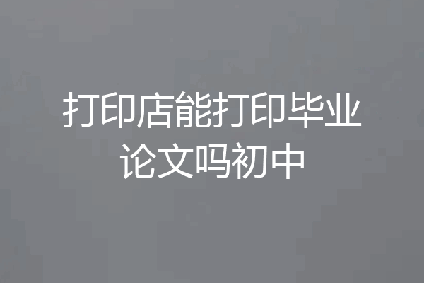 打印店能打印毕业论文吗初中