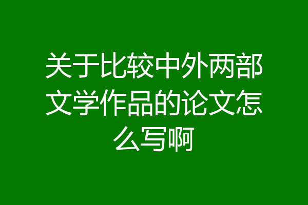 关于比较中外两部文学作品的论文怎么写啊