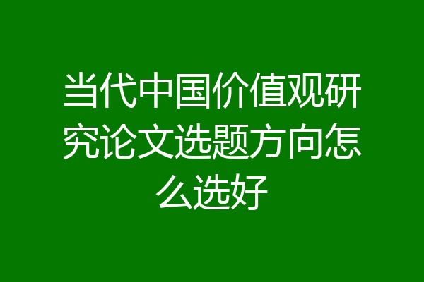 当代中国价值观研究论文选题方向怎么选好