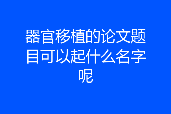 器官移植的论文题目可以起什么名字呢