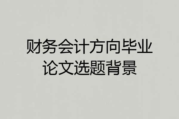 财务会计方向毕业论文选题背景
