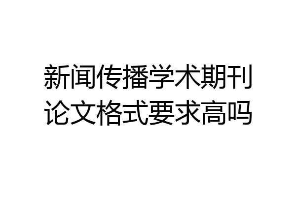 新闻传播学术期刊论文格式要求高吗