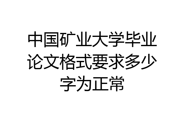 中国矿业大学毕业论文格式要求多少字为正常