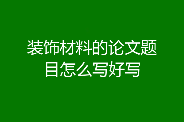 装饰材料的论文题目怎么写好写